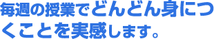 毎週の授業でどんどん身につくことを実感します。