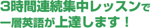 3時間連続集中レッスンで一層英語が上達します！